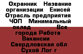 Охранник › Название организации ­ Енисей › Отрасль предприятия ­ ЧОП › Минимальный оклад ­ 30 000 - Все города Работа » Вакансии   . Свердловская обл.,Сухой Лог г.